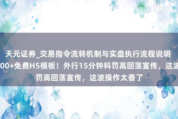 天元证券_交易指令流转机制与实盘执行流程说明 乔拓云网2000+免费H5模板！外行15分钟科罚高回荡宣传，这波操作太香了