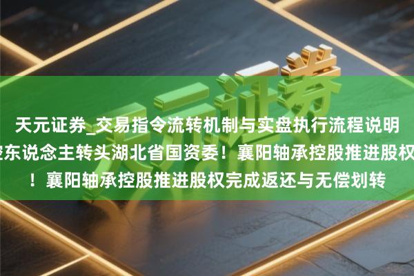 天元证券_交易指令流转机制与实盘执行流程说明 司法判决落地，实控东说念主转头湖北省国资委！襄阳轴承控股推进股权完成返还与无偿划转