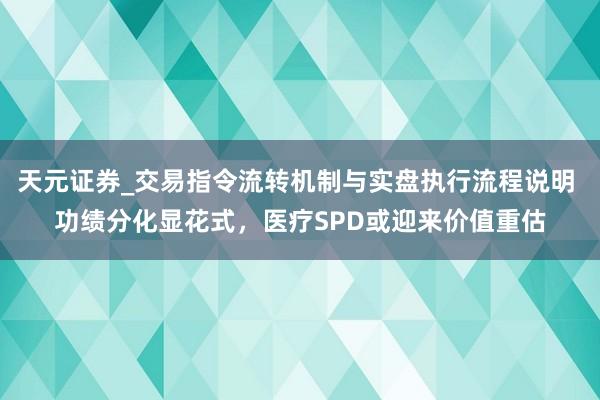 天元证券_交易指令流转机制与实盘执行流程说明 功绩分化显花式，医疗SPD或迎来价值重估