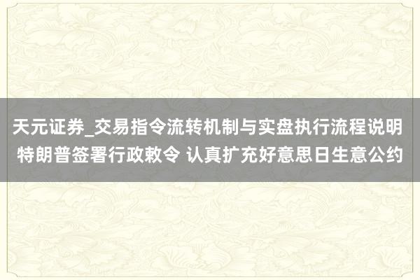 天元证券_交易指令流转机制与实盘执行流程说明 特朗普签署行政敕令 认真扩充好意思日生意公约