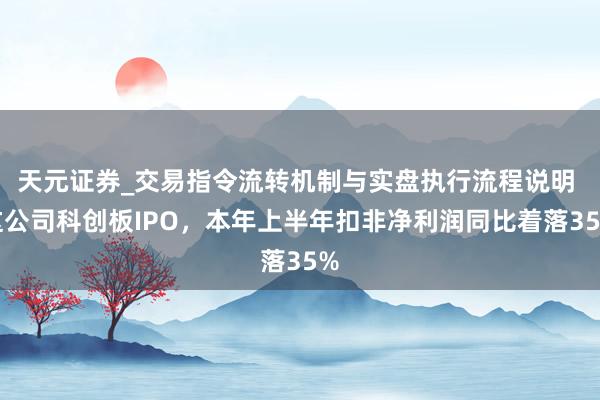 天元证券_交易指令流转机制与实盘执行流程说明 这公司科创板IPO，本年上半年扣非净利润同比着落35%