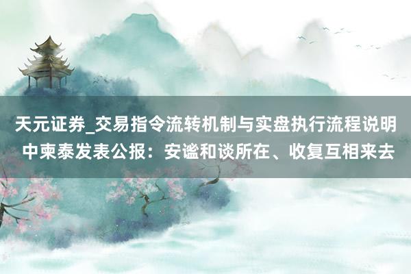 天元证券_交易指令流转机制与实盘执行流程说明 中柬泰发表公报：安谧和谈所在、收复互相来去