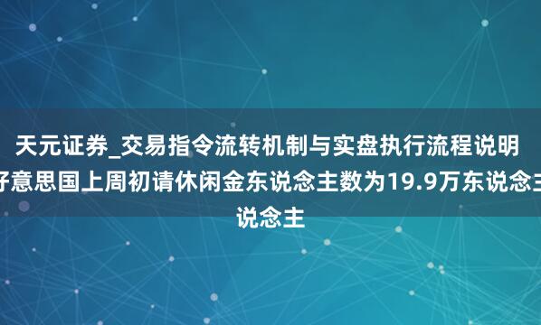 天元证券_交易指令流转机制与实盘执行流程说明 好意思国上周初请休闲金东说念主数为19.9万东说念主