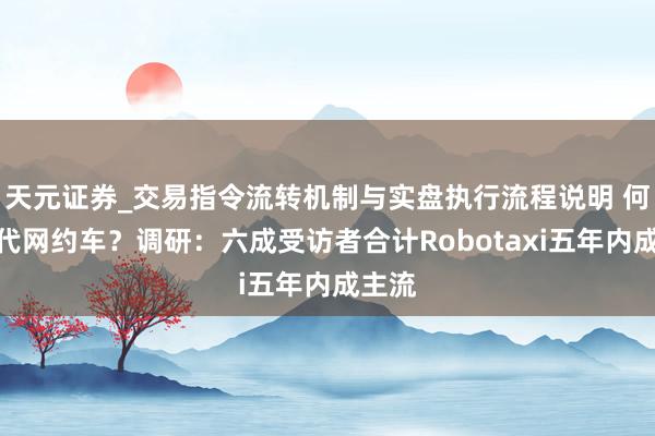 天元证券_交易指令流转机制与实盘执行流程说明 何时取代网约车？调研：六成受访者合计Robotaxi五年内成主流