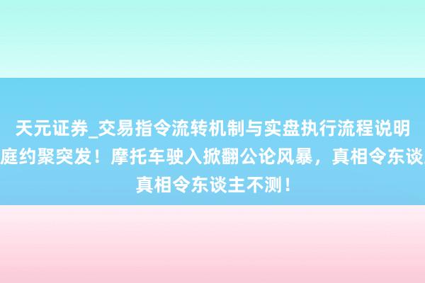 天元证券_交易指令流转机制与实盘执行流程说明 大理家庭约聚突发！摩托车驶入掀翻公论风暴，真相令东谈主不测！