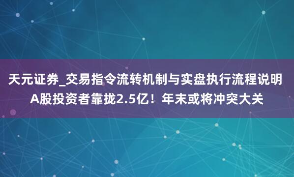 天元证券_交易指令流转机制与实盘执行流程说明 A股投资者靠拢2.5亿！年末或将冲突大关