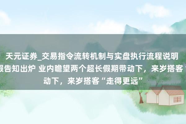 天元证券_交易指令流转机制与实盘执行流程说明 2026年休假告知出炉 业内瞻望两个超长假期带动下，来岁搭客“走得更远”