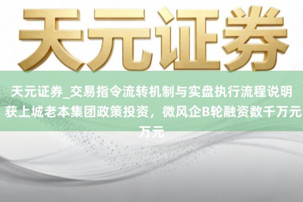 天元证券_交易指令流转机制与实盘执行流程说明 获上城老本集团政策投资，微风企B轮融资数千万元