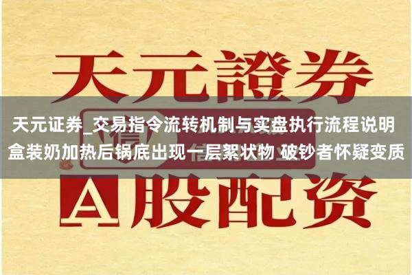 天元证券_交易指令流转机制与实盘执行流程说明 盒装奶加热后锅底出现一层絮状物 破钞者怀疑变质