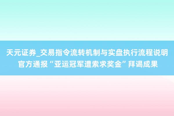 天元证券_交易指令流转机制与实盘执行流程说明 官方通报“亚运冠军遭索求奖金”拜谒成果