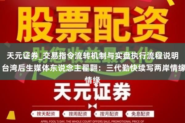 天元证券_交易指令流转机制与实盘执行流程说明 台湾后生媒体东说念主翟翾：三代勤快续写两岸情缘