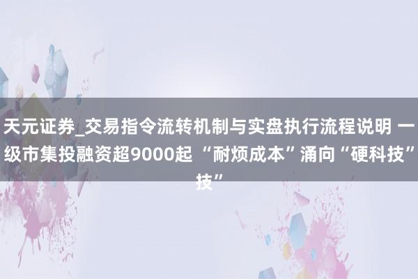 天元证券_交易指令流转机制与实盘执行流程说明 一级市集投融资超9000起 “耐烦成本”涌向“硬科技”