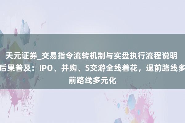 天元证券_交易指令流转机制与实盘执行流程说明 资金后果普及：IPO、并购、S交游全线着花，退前路线多元化