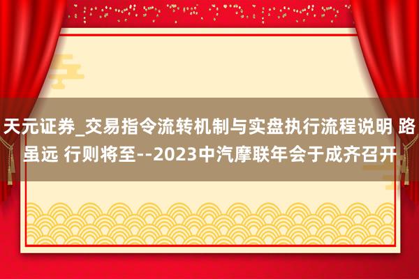 天元证券_交易指令流转机制与实盘执行流程说明 路虽远 行则将至--2023中汽摩联年会于成齐召开