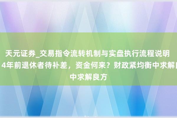 天元证券_交易指令流转机制与实盘执行流程说明 2014年前退休者待补差，资金何来？财政紧均衡中求解良方