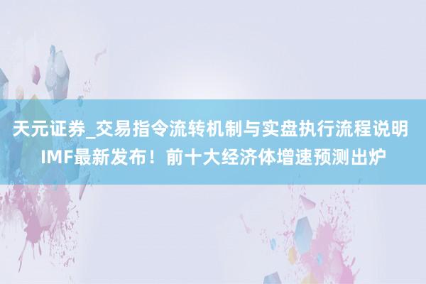 天元证券_交易指令流转机制与实盘执行流程说明 IMF最新发布！前十大经济体增速预测出炉