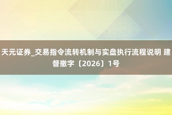 天元证券_交易指令流转机制与实盘执行流程说明 建督撤字〔2026〕1号
