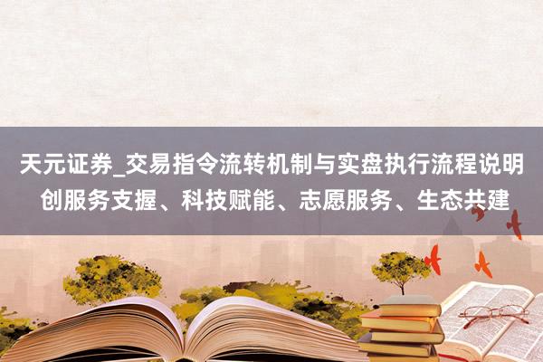 天元证券_交易指令流转机制与实盘执行流程说明 创服务支握、科技赋能、志愿服务、生态共建