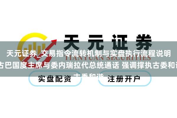 天元证券_交易指令流转机制与实盘执行流程说明 古巴国度主席与委内瑞拉代总统通话 强调撑执古委和谐