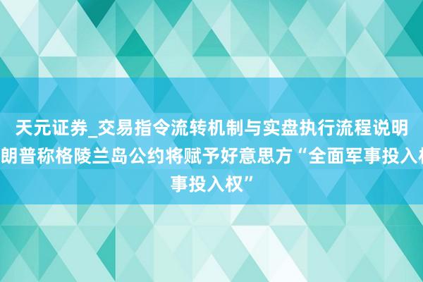 天元证券_交易指令流转机制与实盘执行流程说明 特朗普称格陵兰岛公约将赋予好意思方“全面军事投入权”