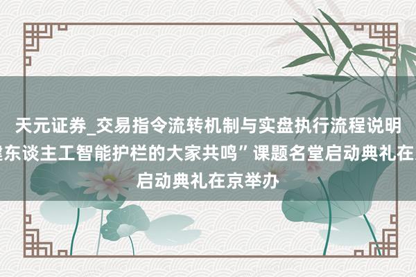 天元证券_交易指令流转机制与实盘执行流程说明 “构建东谈主工智能护栏的大家共鸣”课题名堂启动典礼在京举办