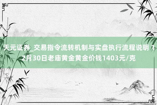 天元证券_交易指令流转机制与实盘执行流程说明 12月30日老庙黄金黄金价钱1403元/克