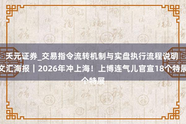 天元证券_交易指令流转机制与实盘执行流程说明 文汇海报｜2026年冲上海！上博连气儿官宣18个特展