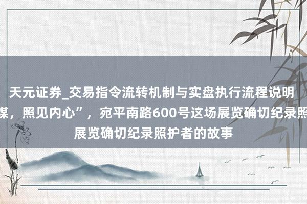 天元证券_交易指令流转机制与实盘执行流程说明 “以书写为媒，照见内心”，宛平南路600号这场展览确切纪录照护者的故事