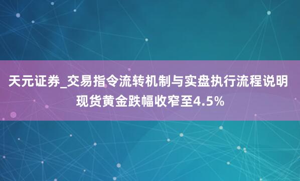 天元证券_交易指令流转机制与实盘执行流程说明 现货黄金跌幅收窄至4.5%