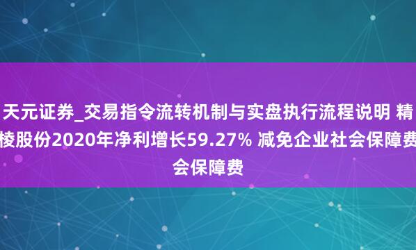 天元证券_交易指令流转机制与实盘执行流程说明 精棱股份2020年净利增长59.27% 减免企业社会保障费