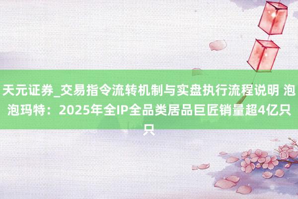 天元证券_交易指令流转机制与实盘执行流程说明 泡泡玛特：2025年全IP全品类居品巨匠销量超4亿只