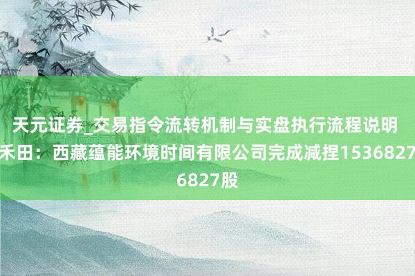 天元证券_交易指令流转机制与实盘执行流程说明 玉禾田：西藏蕴能环境时间有限公司完成减捏1536827股
