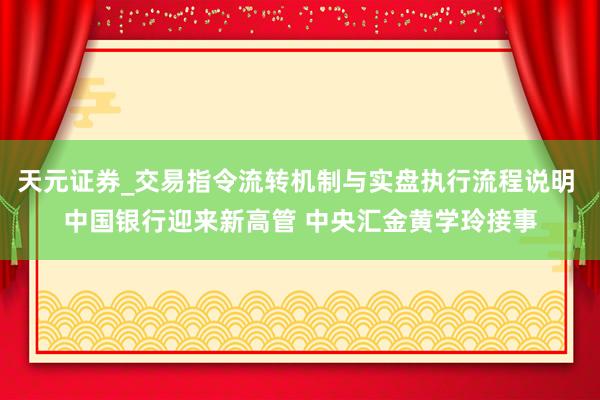 天元证券_交易指令流转机制与实盘执行流程说明 中国银行迎来新高管 中央汇金黄学玲接事