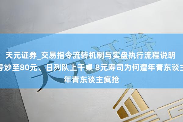 天元证券_交易指令流转机制与实盘执行流程说明 黄牛号炒至80元、日列队上千桌 8元寿司为何遭年青东谈主疯抢