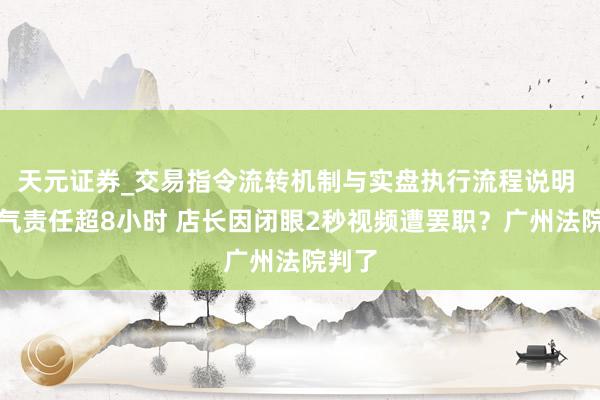 天元证券_交易指令流转机制与实盘执行流程说明 一语气责任超8小时 店长因闭眼2秒视频遭罢职？广州法院判了