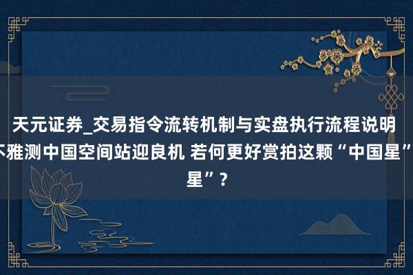 天元证券_交易指令流转机制与实盘执行流程说明 不雅测中国空间站迎良机 若何更好赏拍这颗“中国星”？