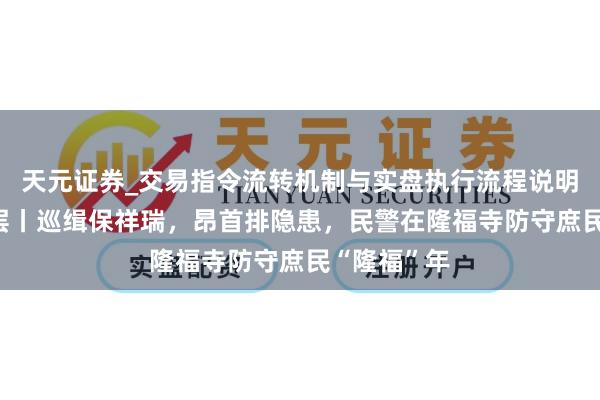 天元证券_交易指令流转机制与实盘执行流程说明 新春走下层丨巡缉保祥瑞，昂首排隐患，民警在隆福寺防守庶民“隆福”年