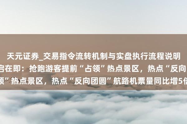 天元证券_交易指令流转机制与实盘执行流程说明 史上最长春节假期开启在即：抢跑游客提前“占领”热点景区，热点“反向团圆”航路机票量同比增5倍