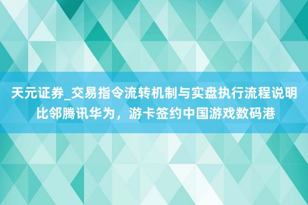 天元证券_交易指令流转机制与实盘执行流程说明 比邻腾讯华为，游卡签约中国游戏数码港