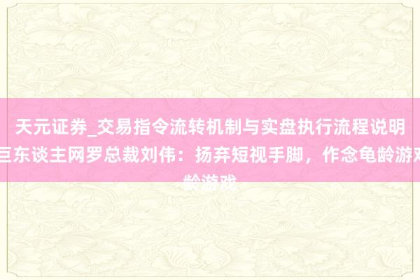 天元证券_交易指令流转机制与实盘执行流程说明 巨东谈主网罗总裁刘伟：扬弃短视手脚，作念龟龄游戏